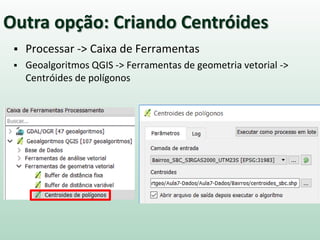  Processar -> Caixa de Ferramentas
 Geoalgoritmos QGIS -> Ferramentas de geometria vetorial ->
Centróides de polígonos
Outra opção: Criando Centróides
 