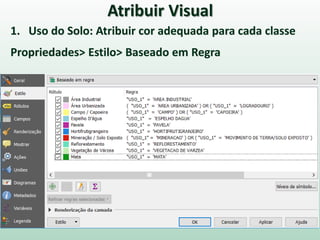 Atribuir Visual
1. Uso do Solo: Atribuir cor adequada para cada classe
Propriedades> Estilo> Baseado em Regra
 