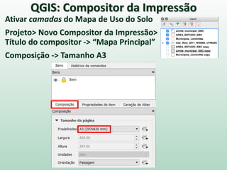 QGIS: Compositor da Impressão
Ativar camadas do Mapa de Uso do Solo
Projeto> Novo Compositor da Impressão>
Título do compositor -> “Mapa Principal”
Composição -> Tamanho A3
 