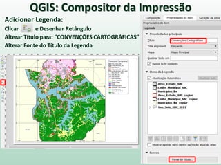 Adicionar Legenda:
Clicar e Desenhar Retângulo
Alterar Título para: “CONVENÇÕES CARTOGRÁFICAS”
Alterar Fonte do Título da Legenda
QGIS: Compositor da Impressão
 
