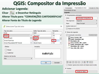 Adicionar Legenda:
Clicar e Desenhar Retângulo
Alterar Título para: “CONVENÇÕES CARTOGRÁFICAS”
Alterar Fonte do Título da Legenda
QGIS: Compositor da Impressão
 