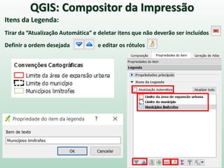 Itens da Legenda:
Tirar da “Atualização Automática” e deletar itens que não deverão ser incluídos
Definir a ordem desejada e editar os rótulos
QGIS: Compositor da Impressão
 