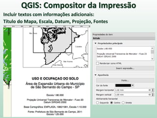 Incluir textos com informações adicionais:
Título do Mapa, Escala, Datum, Projeção, Fontes
QGIS: Compositor da Impressão
 