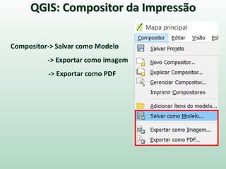 Compositor-> Salvar como Modelo
-> Exportar como imagem
-> Exportar como PDF
QGIS: Compositor da Impressão
 