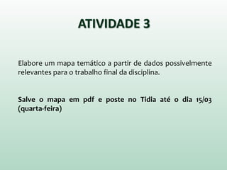 ATIVIDADE 3
Elabore um mapa temático a partir de dados possivelmente
relevantes para o trabalho final da disciplina.
Salve o mapa em pdf e poste no Tidia até o dia 15/03
(quarta-feira)
 