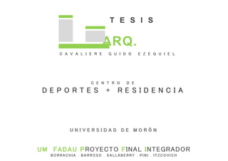 ARQ.
C A V A L I E R E G U I D O E Z E Q U I E L
T E S I S
UM FADAU PROYECTO FINAL INTEGRADOR
BORRACHIA . BARROSO . SALLAB...