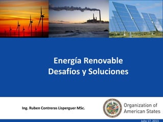 1
Energía Renovable
Desafíos y Soluciones
Julio 17, 2013
Ing. Ruben Contreras Lisperguer MSc.
 