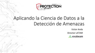 Aplicando la Ciencia de Datos a la
Detección de Amenazas
Victor Anda
Director LATAM
 