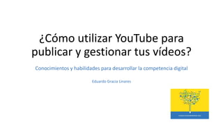 ¿Cómo utilizar YouTube para
publicar y gestionar tus vídeos?
Conocimientos y habilidades para desarrollar la competencia digital
Eduardo Gracia Linares
 