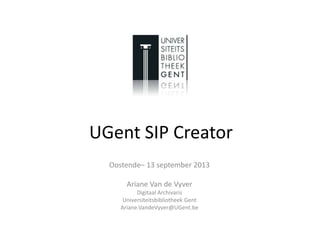 UGent SIP Creator
Oostende– 13 september 2013
Ariane Van de Vyver
Digitaal Archivaris
Universiteitsbibliotheek Gent
Ariane.VandeVyver@UGent.be
 