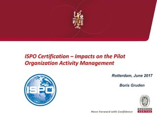 ISPO Certification – Impacts on the Pilot
Organization Activity Management
Rotterdam, June 2017
Boris Gruden
 