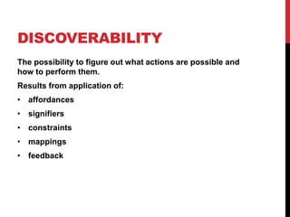 DISCOVERABILITY
The possibility to figure out what actions are possible and
how to perform them.
Results from application of:
• affordances
• signifiers
• constraints
• mappings
• feedback
 