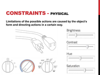 CONSTRAINTS - PHYSICAL
Limitations of the possible actions are caused by the object’s
form and directing actions in a certain way.
 