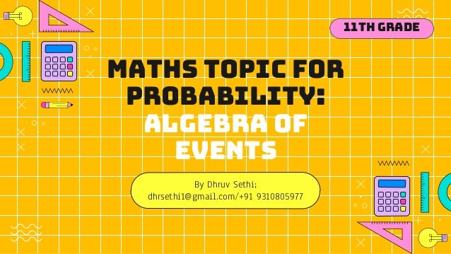 Maths topic for
Probability:
Algebra of
events
By Dhruv Sethi;
dhrsethi1@gmail.com/+91 9310805977
11th Grade
 
