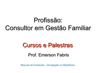 Profissão:
Consultor em Gestão Familiar

      Cursos e Palestras
           Prof. Emerson Fabris

     Resumo do Conteúdo – Divulgação no SlideShare.
 