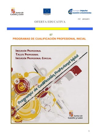 F.P.   2010-2011

             OFERTA EDUCATIVA



                       07
PROGRAMAS DE CUALIFICACIÓN PROFESIONAL INICIAL




                                                      1
 