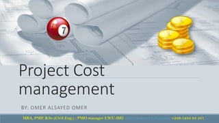 Project Cost
management
BY: OMER ALSAYED OMER
MBA, PMP, B.Sc.(Civil Eng.) : PMO manager EWU-DIU omeralsayed@yahoo.com +249-1234 94 587
 