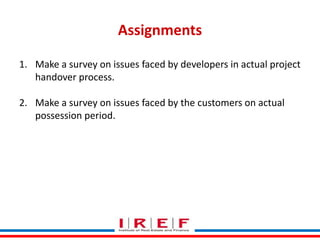 Assignments
1. Make a survey on issues faced by developers in actual project
handover process.
2. Make a survey on issues faced by the customers on actual
possession period.

Trainings by Vidya Bhagwat

 