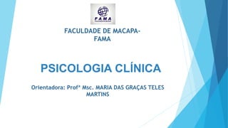 PSICOLOGIA CLÍNICA
FACULDADE DE MACAPA-
FAMA
Orientadora: Profª Msc. MARIA DAS GRAÇAS TELES
MARTINS
 