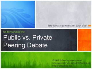 Strongest	
  arguments	
  on	
  each	
  side	
  

Understanding	
  the

Public vs. Private
Peering Debate

                            ©2012	
  DrPeering	
  Interna9onal	
  
                            Licensed	
  material	
  –	
  sales@DrPeering.net	
  
                            h?p://DrPeering.net	
  
 