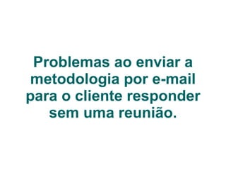 Problemas ao enviar a metodologia por e-mail para o cliente responder sem uma reunião. 