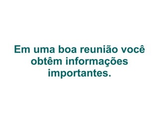 Em uma boa reunião você obtêm informações importantes. 