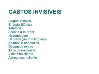 Aluguel e taxas Energia Elétrica Telefone Acesso à Internet Hospedagem Depreciação do Hardware Salários e benefícios Despesas extras Taxa de inspiração Visitas ao cliente Almoço com cliente GASTOS INVISÍVEIS 