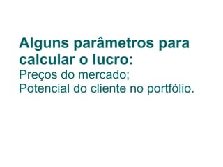 Alguns parâmetros para calcular o lucro: Preços do mercado; Potencial do cliente no portfólio. 