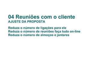 04 Reuniões com o cliente AJUSTE DA PROPOSTA Reduza o número de ligações para ele Reduza o número de reuniões faça tudo on-line Reduza o número de almoços e jantares 