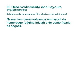 09 Desenvolvimento dos Layouts (PROJETO GRÁFICO) Criando a arte no programa (fire, photo, corel, paint, word)  Nesse item desenvolvemos um layout da home-page (página inicial) e de como ficaria as seções. 