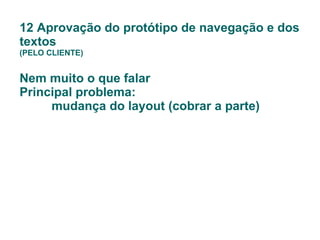 12 Aprovação do protótipo de navegação e dos textos (PELO CLIENTE) Nem muito o que falar Principal problema:  mudança do layout (cobrar a parte)   