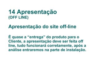 14 Apresentação (OFF LINE) Apresentação do site off-line É quase a “entrega” do produto para o Cliente, a apresentação deve ser feita off line, tudo funcionará corretamente, após a análise entraremos na parte de instalação. 