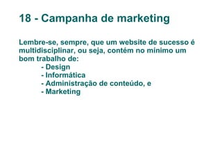 18 - Campanha de marketing Lembre-se, sempre, que um website de sucesso é multidisciplinar, ou seja, contém no mínimo um bom trabalho de: - Design - Informática - Administração de conteúdo, e - Marketing 