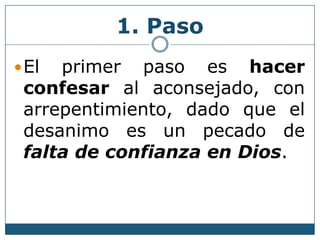 1. Paso
El primer paso es hacer
confesar al aconsejado, con
arrepentimiento, dado que el
desanimo es un pecado de
falta de confianza en Dios.
 
