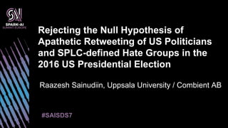 Raazesh Sainudiin, Uppsala University / Combient AB
Rejecting the Null Hypothesis of
Apathetic Retweeting of US Politicians
and SPLC-defined Hate Groups in the
2016 US Presidential Election
#SAISDS7
 