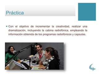  Con el objetivo de incrementar la creatividad, realizar una
dramatización, incluyendo la cabina radiofónica, empleando la
información obtenida de los programas radiofónicos y capsulas.
Práctica
 