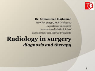 Radiology in surgery
diagnosis and therapy
Dr. Mohammed Hajhamad
MB.ChB. (Egypt) M.S (Malaysia)
Department of Surgery
International Medical School
Management and Science University
1
 
