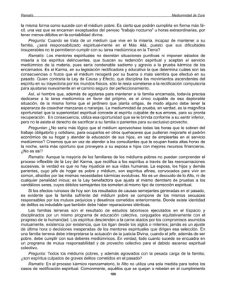 Ramatís                                                                               Mediumnidad de Cura


la misma forma como sucede con el médium pobre. Es cierto que podrán cumplirla en forma más fá-
cil, una vez que se encarnan exceptuados del penoso "trabajo nocturno" u horas extraordinarias, por
tener menos débitos en la contabilidad divina.
     Pregunta: Cuando se trata de un médium que vive en la miseria, incapaz de mantener a su
familia, ¿será responsabilizado espiritual-mente en el Más Allá, puesto que sus dificultades
insuperables no le permitieron cumplir con su tarea mediúmnica en la Tierra?
     Ramatís: Los mentores espirituales no decretan situaciones punitivas ni imponen estados de
miseria a los espíritus delincuentes, que buscan su redención espiritual y aceptan el servicio
mediúmnico de la materia, pues sería condenable sadismo y agravio a la prueba kármica de los
encarnados. Es el Karma, en su legislación rectificadora y educativa la que determina cuáles son las
consecuencias o frutos que el médium recogerá por su buena o mala siembra que efectuó en su
pasado. Quien contraria la Ley de Causa y Efecto, que disciplina los movimientos ascendentes del
espíritu en su trayectoria por los mundos físicos, sólo le resta someterse a la rectificación compulsoria
para ajustarse nuevamente en el camino seguro del perfeccionamiento.
     Así, el hombre que, además de agotarse para mantener a la familia encarnada, todavía precisa
dedicarse a la tarea mediúmnica en favor del prójimo, es el único culpable de esa deplorable
situación, de la misma forma que el jardinero que planta ortigas, de modo alguno debe tener la
esperanza de cosechar manzanas o naranjas. La mediumnidad de prueba, en verdad, es la magnífica
oportunidad que la superioridad espiritual concede al espíritu culpable de sus errores, para su pronta
recuperación. En consecuencia, utiliza esa oportunidad que se le brinda conforme a su sentir inferior,
pero no le asiste el derecho de sacrificar a su familia o parientes para su exclusivo provecho.
     Preguntan ¿No sería más lógico que el médium aprovechase todas las horas que le sobran del
trabajo obligatorio y cotidiano, para ocuparlos en otros quehaceres que pudieran mejorarle el padrón
económico de su hogar y atender la educación de sus hijos, en vez de emplearlas en el servicio
mediúmnico? Creemos que en vez de atender a los consultantes que le ocupan hasta altas horas de
la noche, sería más oportuno que proveyera a su esposa e hijos con mejores recursos financieros.
¿No es así?
     Ramatís: Aunque la mayoría de los familiares de los médiums pobres no puedan comprender el
proceso inflexible de la Ley del Karma, que rectifica a los espíritus a través de las reencarnaciones
sucesivas, la verdad es que no hay injusticia en sus vidas humanas. La esposa, los hijos y demás
parientes, cuyo jefe de hogar es pobre y médium, son espíritus afines, convocados para vivir en
común, atraídos por las mismas necesidades kármicas evolutivas. No es un descuido de lo Alto, ni de
cualquier penalidad inicua; es la Ley benefactora que ajusta al mismo derrotero de pruebas a los
vandálicos seres, cuyos débitos semejantes los someten al mismo tipo de corrección espiritual.
     Si los efectos ruinosos de hoy son los resultados de causas semejantes generadas en el pasado,
es evidente que la familia sufriente del médium pobre se compone de los mismos secuaces
responsables por los mutuos perjuicios y desatinos cometidos anteriormente. Donde existe identidad
de delitos es indudable que también debe haber reparaciones idénticas.
     Las familias terrenas son el resultado de estudios laboriosos ejecutados en el Espacio y
disciplinados por un mismo programa de educación colectiva, conjugados equitativamente con el
progreso de la humanidad. Los espíritus descienden a la carne atados por los compromisos asumidos
mutuamente, existencia por existencia, que los ligan desde los siglos o milenios; jamás es un ajuste
de última hora o decisiones inesperadas de los mentores espirituales que dirigen esa selección. En
una familia terrena debe interpretarse la actuación de la justicia Divina, cuando el jefe, además de ser
pobre, debe cumplir con sus deberes mediúmnicos. En verdad, todo cuanto sucede se encuadra en
un programa de mutua responsabilidad y de provecho colectivo para el debido ascenso espiritual
colectivo.
     Pregunta: Todos los médiums pobres, y además agravados con la pesada carga de la familia;
¿son espíritus culpados de graves delitos cometidos en el pasado?
     Ramatís: En el proceso kármico reencarnatorio, lo Alto no utiliza una sola medida para todos los
casos de rectificación espiritual. Comúnmente, aquéllos que se quejan o rebelan en el cumplimiento
                                                  105
 
