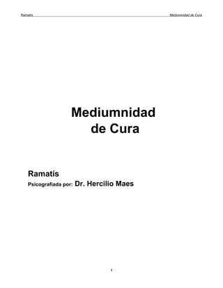 Ramatís                                      Mediumnidad de Cura




                     Mediumnidad
                       de Cura


    Ramatís
    Psicografiada por:   Dr. Hercilio Maes




                                   1
 