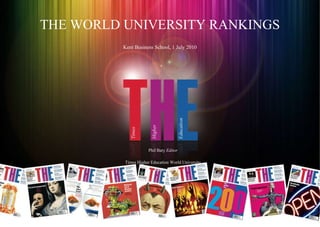 THE WORLD UNIVERSITY RANKINGS Kent Business School, 1 July 2010 Phil Baty  Editor Times Higher Education World University Rankings 