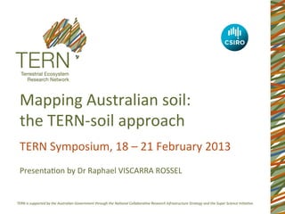 Mapping	
  Australian	
  soil:	
  	
  
the	
  TERN-­‐soil	
  approach	
  
TERN	
  Symposium,	
  18	
  –	
  21	
  February	
  2013	
  
	
  
PresentaEon	
  by	
  Dr	
  Raphael	
  VISCARRA	
  ROSSEL	
  
	
  
 