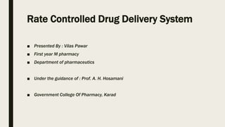 Rate Controlled Drug Delivery System
■ Presented By : Vilas Pawar
■ First year M pharmacy
■ Department of pharmaceutics
■ Under the guidance of : Prof. A. H. Hosamani
■ Government College Of Pharmacy, Karad
 