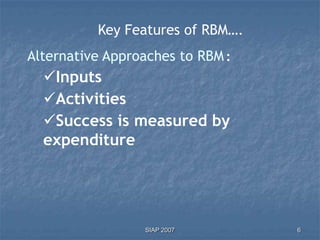 Key Features of RBM….
Alternative Approaches to RBM :
  Inputs
  Activities
  Success is measured by
  expenditure




                 SIAP 2007        6
 