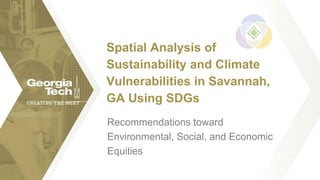 Recommendations toward
Environmental, Social, and Economic
Equities
Spatial Analysis of
Sustainability and Climate
Vulnerabilities in Savannah,
GA Using SDGs
 