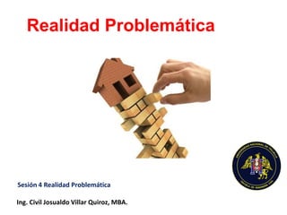 Realidad Problemática
Ing. Civil Josualdo Villar Quiroz, MBA.
Sesión 4 Realidad Problemática
 
