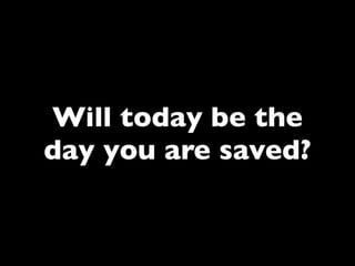 Will today be the
day you are saved?
 