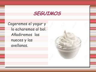 SEGUIMOS
Cogeremos el yogur y
lo echaremos al bol.
Añadiremos las
nueces y las
avellanas.
 
