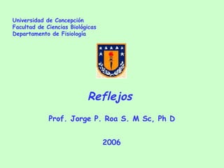 Universidad de Concepción Facultad de Ciencias Biológicas Departamento de Fisiología Reflejos  Prof. Jorge P. Roa S. M Sc, Ph D 2006 
