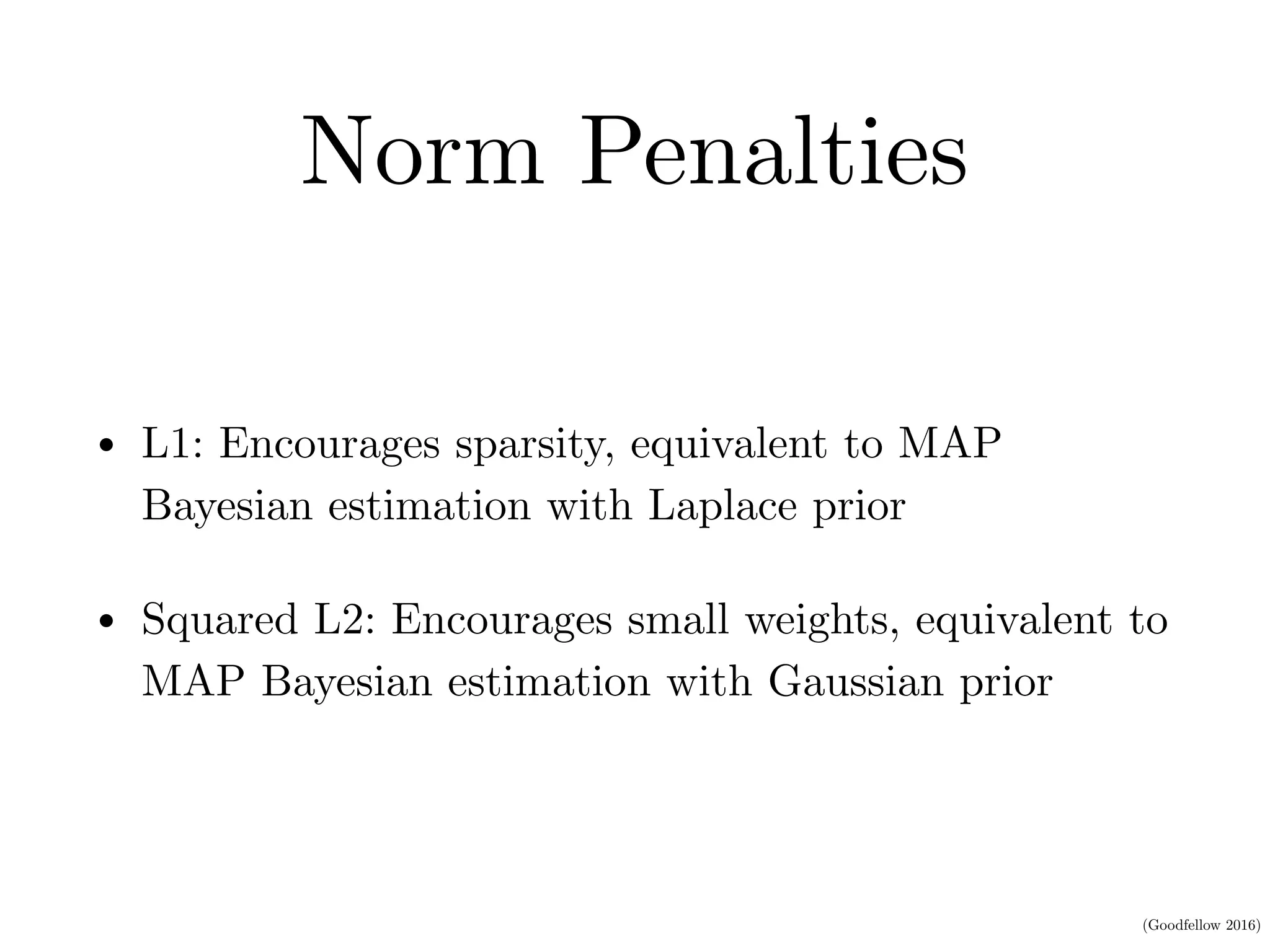 (Goodfellow 2016)
Norm Penalties
• L1: Encourages sparsity, equivalent to MAP
Bayesian estimation with Laplace prior
• Squared L2: Encourages small weights, equivalent to
MAP Bayesian estimation with Gaussian prior
 