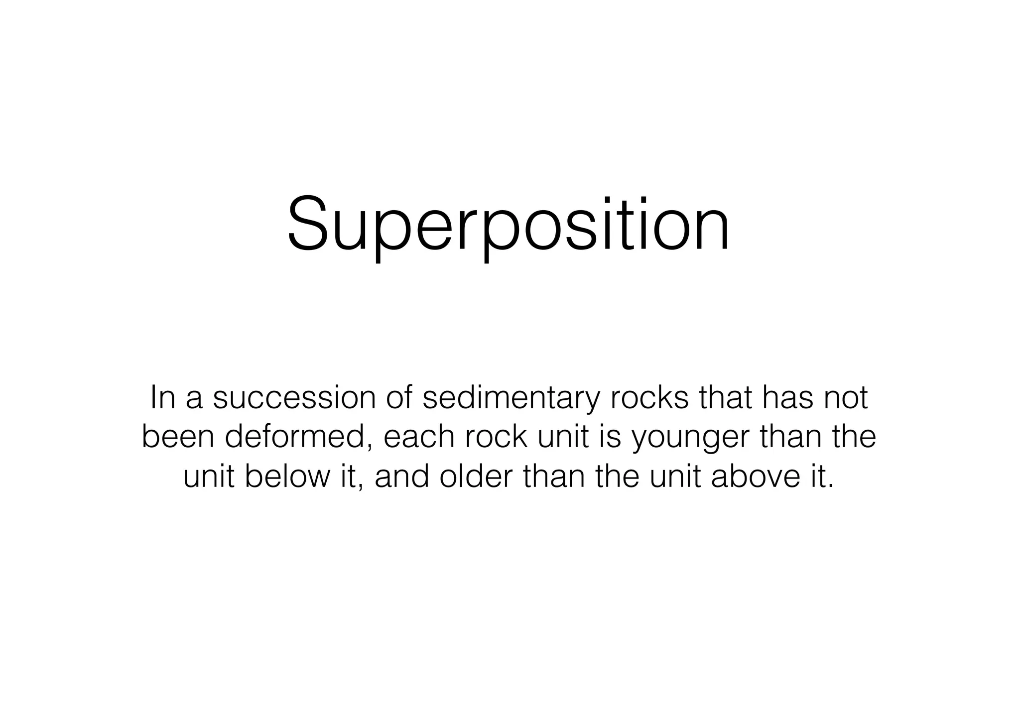 Superposition
In a succession of sedimentary rocks that has not
been deformed, each rock unit is younger than the
unit below it, and older than the unit above it.
 